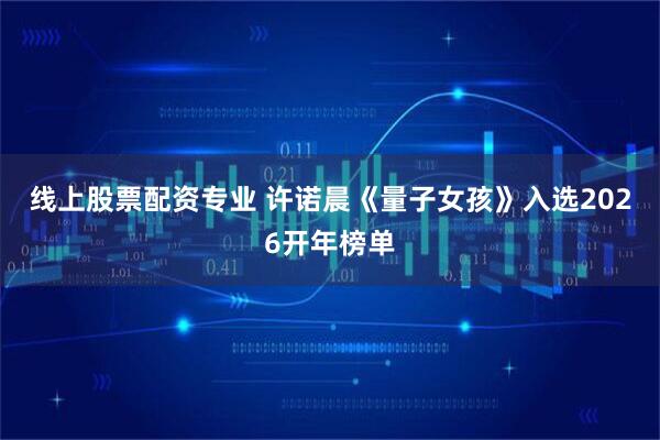 线上股票配资专业 许诺晨《量子女孩》入选2026开年榜单