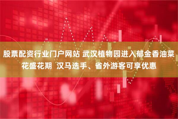 股票配资行业门户网站 武汉植物园进入郁金香油菜花盛花期  汉马选手、省外游客可享优惠