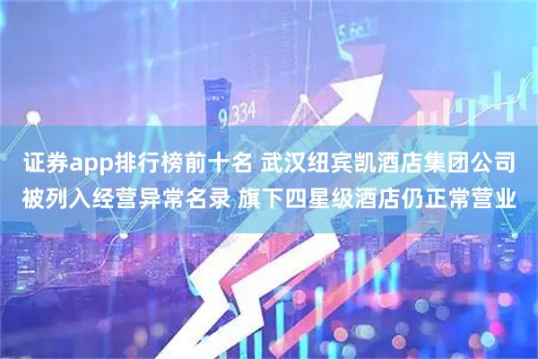 证券app排行榜前十名 武汉纽宾凯酒店集团公司被列入经营异常名录 旗下四星级酒店仍正常营业