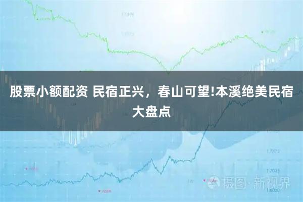 股票小额配资 民宿正兴，春山可望!本溪绝美民宿大盘点