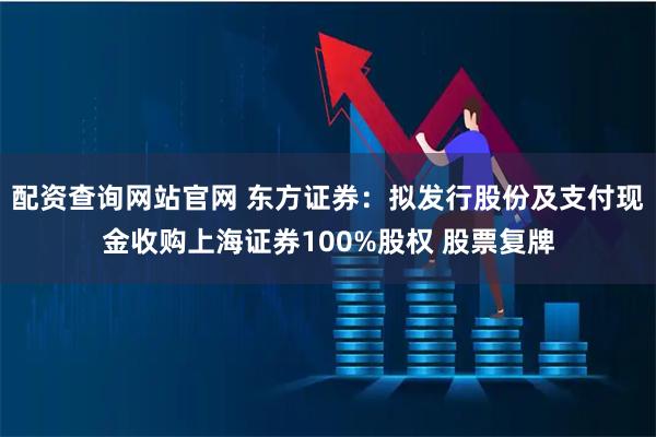 配资查询网站官网 东方证券：拟发行股份及支付现金收购上海证券100%股权 股票复牌
