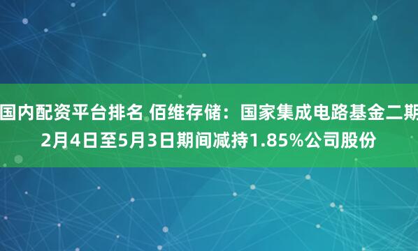 国内配资平台排名 佰维存储：国家集成电路基金二期2月4日至5月3日期间减持1.85%公司股份