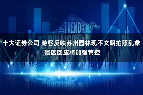 十大证券公司 游客反映苏州园林现不文明拍照乱象 景区回应将加强管控