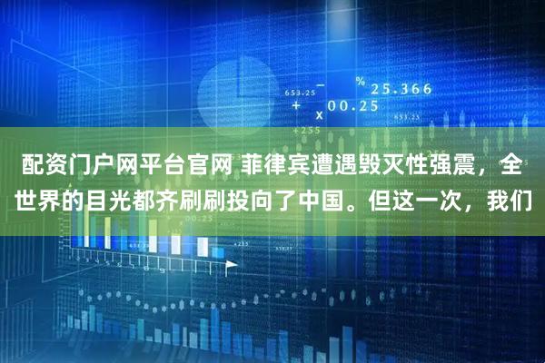 配资门户网平台官网 菲律宾遭遇毁灭性强震，全世界的目光都齐刷刷投向了中国。但这一次，我们