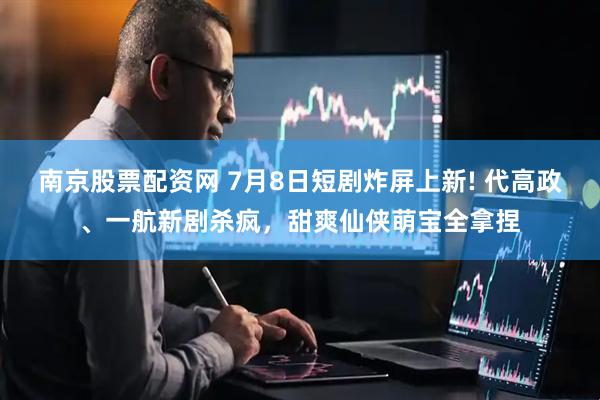 南京股票配资网 7月8日短剧炸屏上新! 代高政、一航新剧杀疯，甜爽仙侠萌宝全拿捏