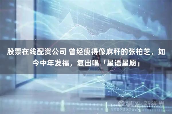 股票在线配资公司 曾经瘦得像麻秆的张柏芝，如今中年发福，复出唱「星语星愿」