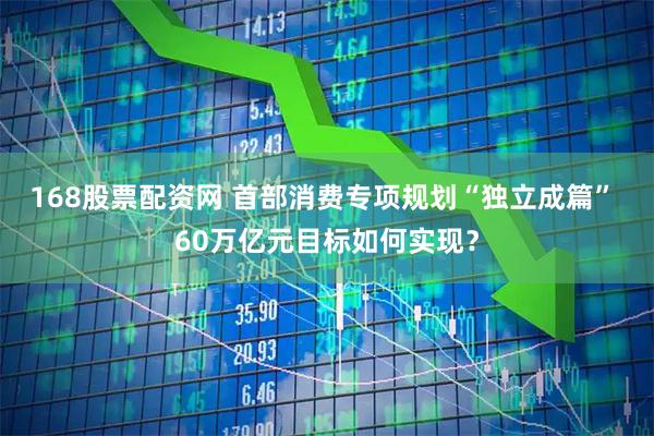 168股票配资网 首部消费专项规划“独立成篇” 60万亿元目标如何实现？