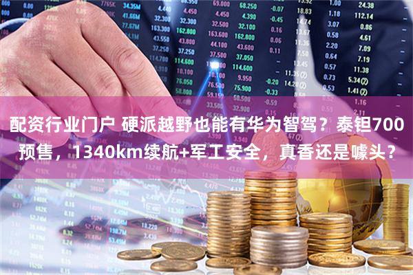 配资行业门户 硬派越野也能有华为智驾？泰钽700预售，1340km续航+军工安全，真香还是噱头？