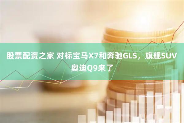 股票配资之家 对标宝马X7和奔驰GLS，旗舰SUV奥迪Q9来了
