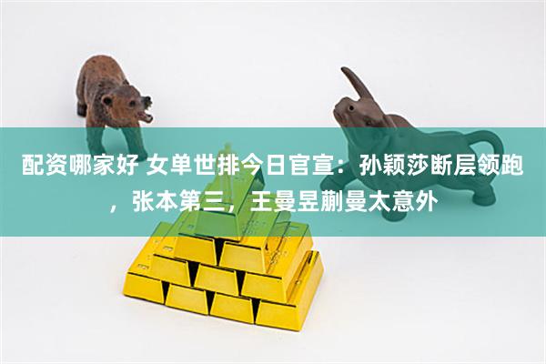 配资哪家好 女单世排今日官宣：孙颖莎断层领跑，张本第三，王曼昱蒯曼太意外