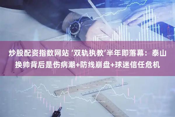炒股配资指数网站 ‘双轨执教’半年即落幕：泰山换帅背后是伤病潮+防线崩盘+球迷信任危机